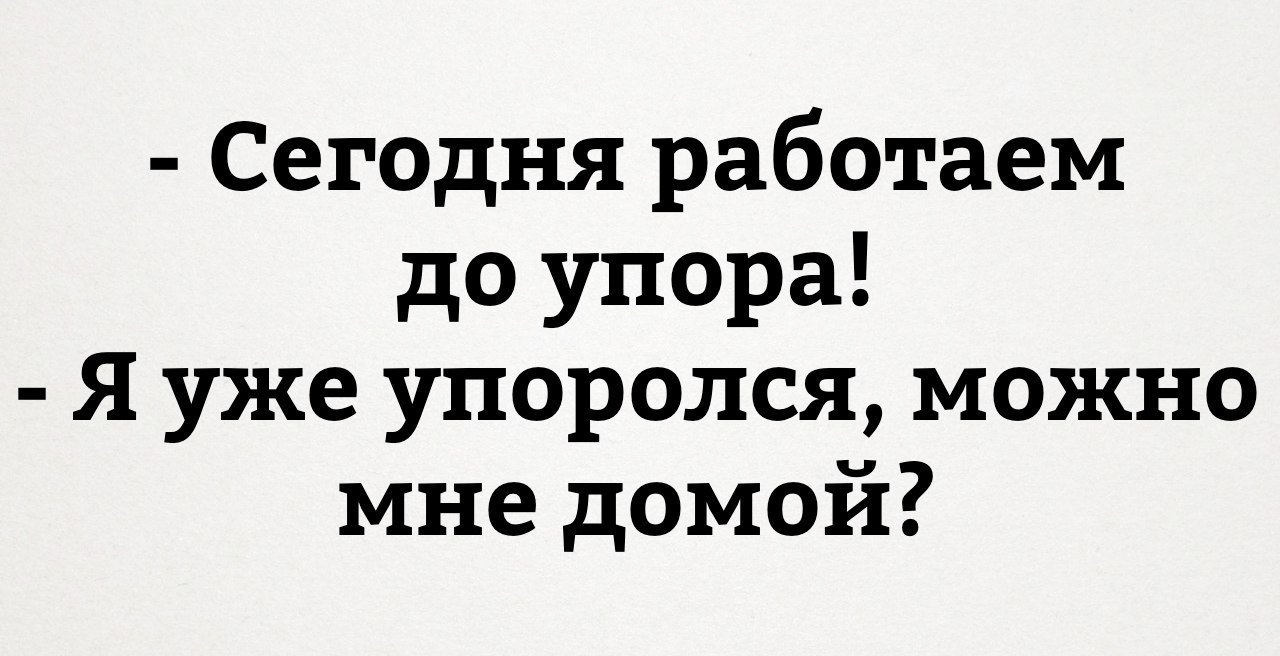 Я уже про. Сегодня работаем до упора. Сегодня работаем до упора я уже. Работаем до упора я уже упоролась. Я уже упоролся можно домой.