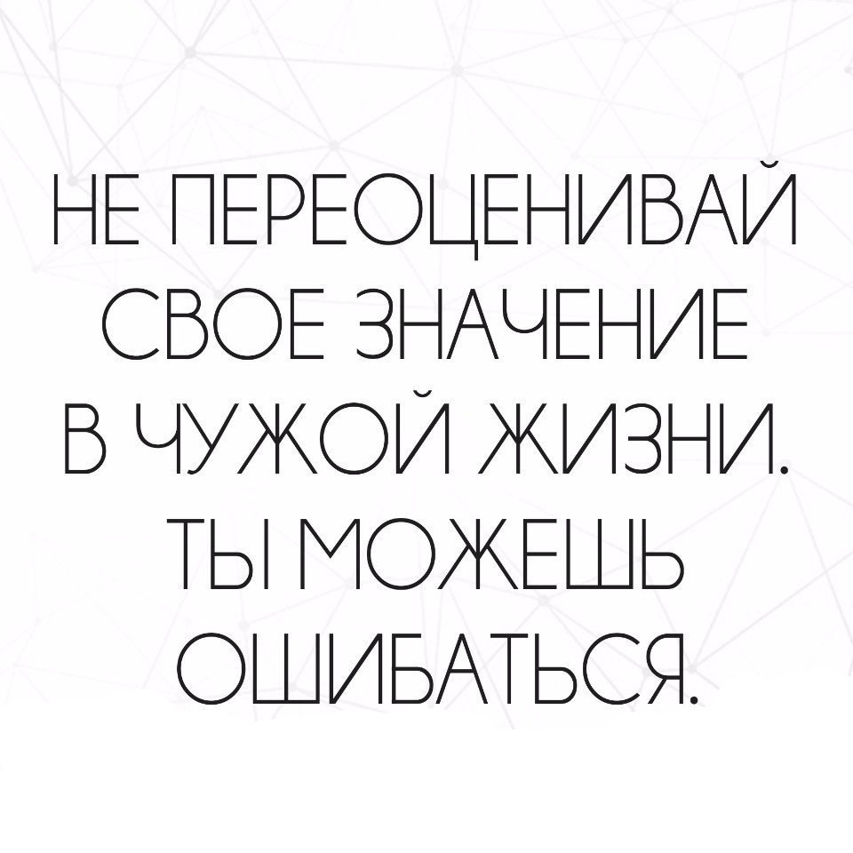 Не переоценивай свое значение в чьей то жизни. Не бойтесь рисковать и остаться. Не преувеличивайте свою значимость в чужой жизни. Не переоценивай своё значение. Не переоценивайте свою роль в жизни другого человека.