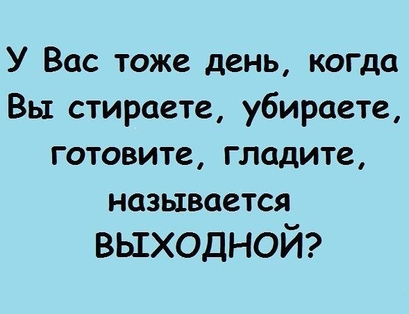 Тоже название. У вас тоже день когда. У вас тоже день когда вы стираете. У вас тоже день когда вы стираете убираете готовите. А У вас тоже день когда вы убираетесь называется выходной.