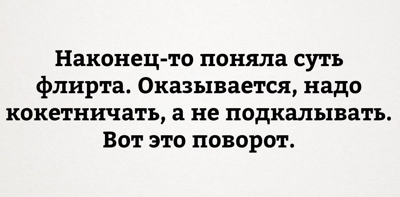 Главное суть поняли. Оказывается надо кокетничать а не подъебывать. Наконец я поняла суть флирта. Наконец то поняла суть флирта. Поняла суть флирта.