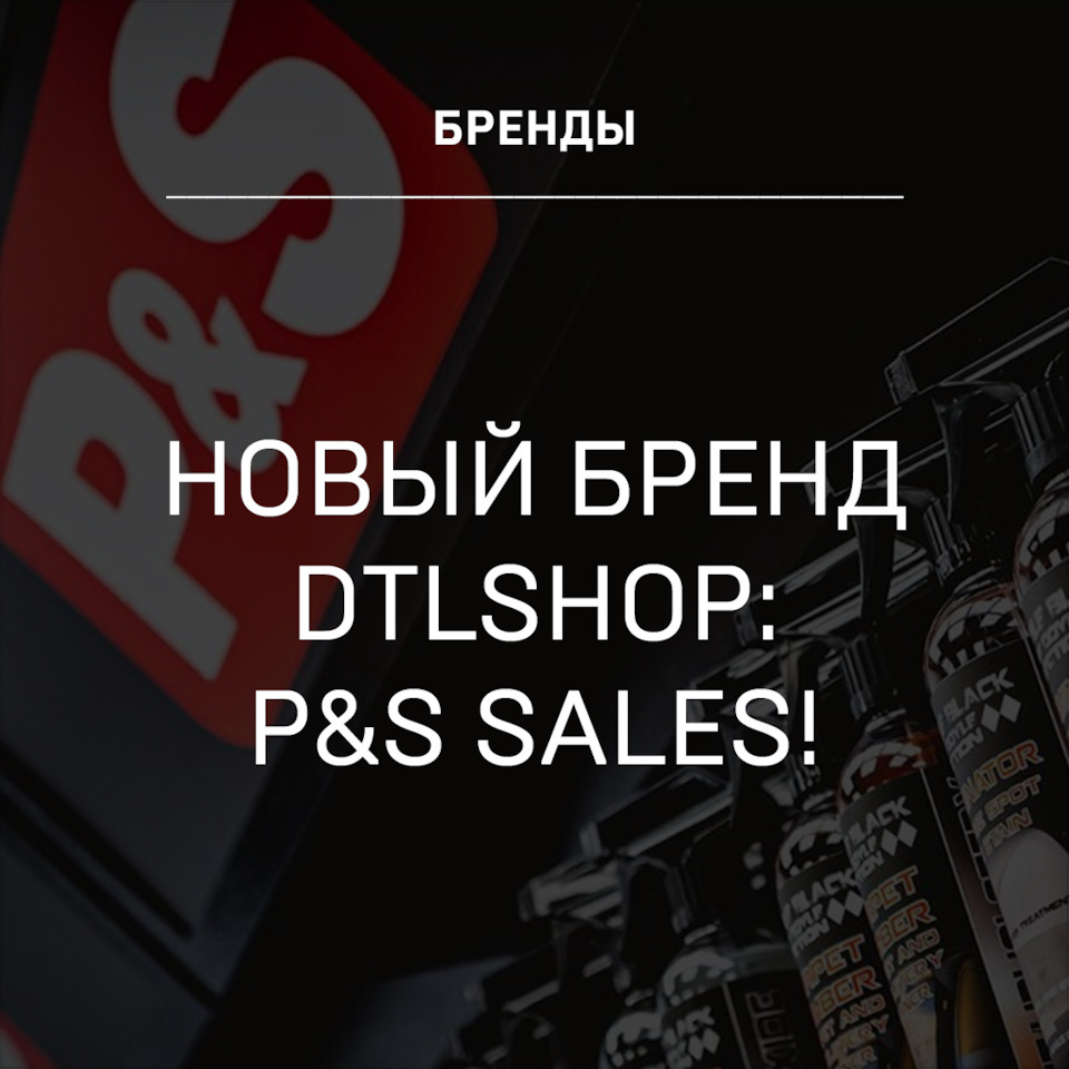 Новый бренд DTLshop: P&S Sales! — Детейлинг-маркет DTLshop.ru на DRIVE2