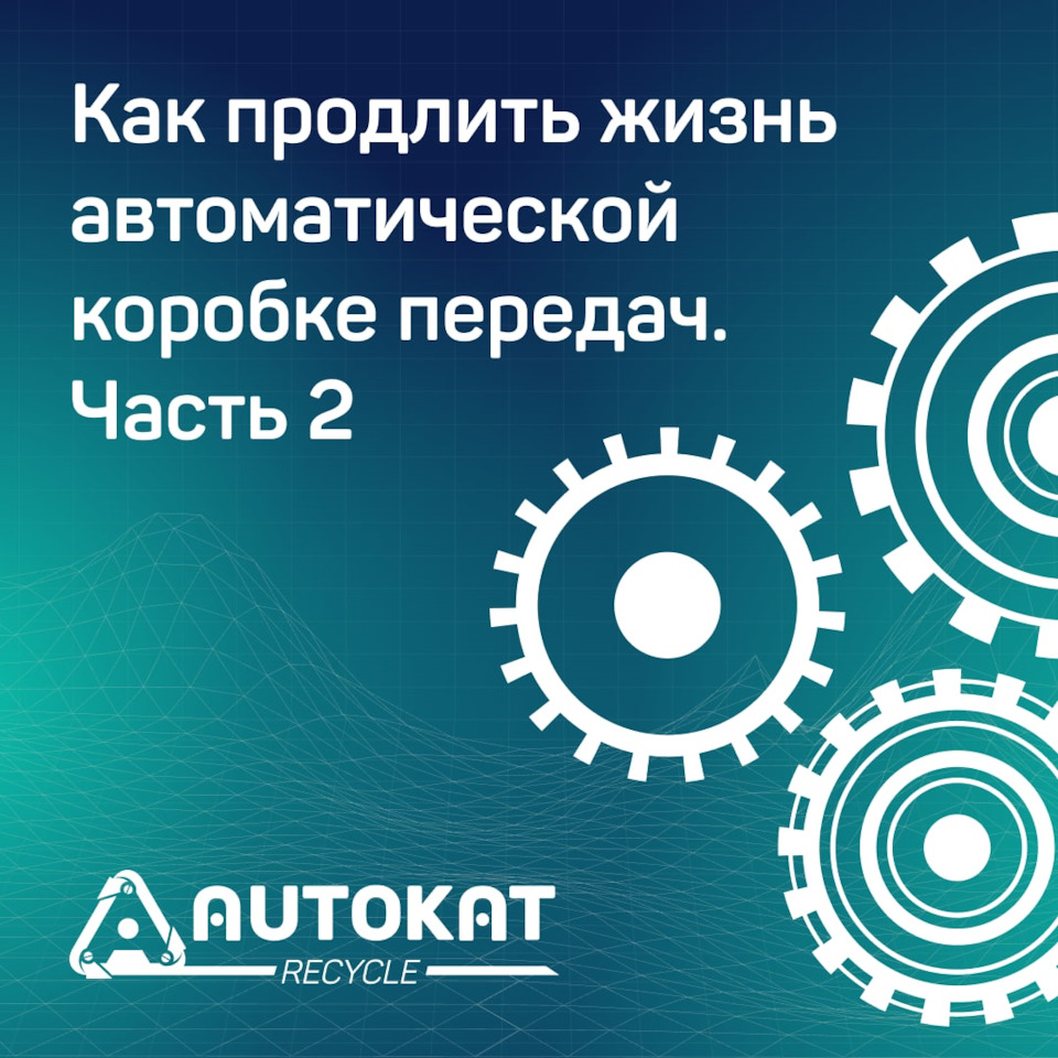 Как продлить жизнь автоматической коробке передач. Часть 2 — Autokat  Recycle на DRIVE2