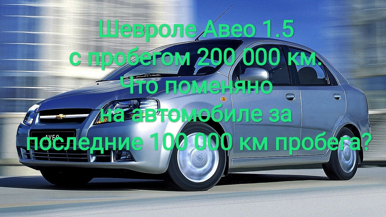 Шевроле Авео 1.5 с пробегом 200 000 км. Что поменяно на автомобиле за  последние 100 000 км пробега? — Chevrolet Aveo Sedan (1G), 1,5 л, 2005 года  | расходники | DRIVE2