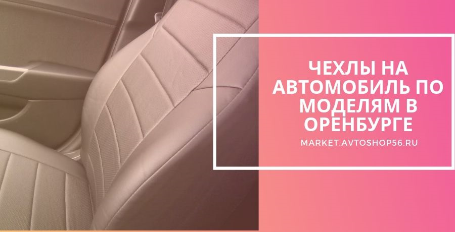 Купить чехлы на автомобиль по моделям в Оренбурге, большой ассортимент ...