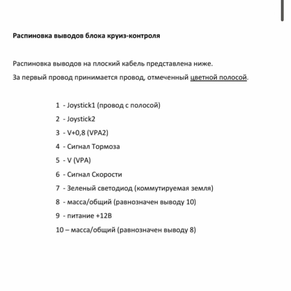 1 — Joystick1 (провод с полосой) — Улитка на рулевой 2 — Joystick2 — Улитка на рулевой 3 — V+0,8 (VPA2) — Педаль акселератора 4 — Сигнал Тормоза — очень важно обеспечить хороший контакт! 5 — V (VPA) — Педаль акселератора 6 — Сигнал Скорости — За магнитоллой 7 — Зеленый светодиод (коммутируемая земля) — не подключал, не смог разобраться, жду вашей помощи) 8 — масса/общий (равнозначен выводу 10) — Болт М6 под магнитолой на кронштейне торпеды 9 — питание +12В — от прикуривателя через отдельный пред 10 – масса/общий (равнозначен выводу 8) — Болт М6 под магнитолой на кронштейне торпеды — Toyota Tank